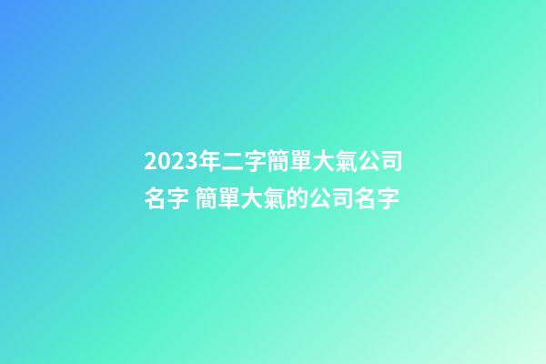 2023年二字簡單大氣公司名字 簡單大氣的公司名字